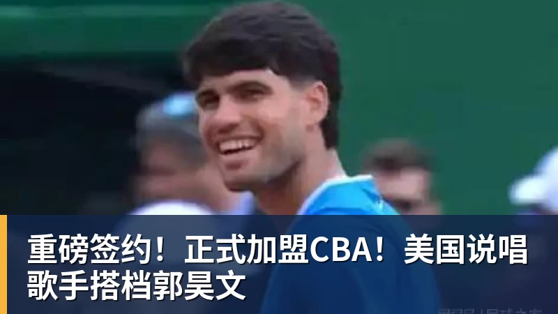 kaiyun体育重磅签约！正式加盟CBA！美国说唱歌手搭档郭昊文